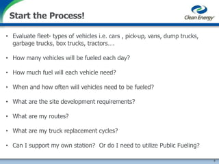 • Evaluate fleet- types of vehicles i.e. cars , pick-up, vans, dump trucks,
garbage trucks, box trucks, tractors….
• How many vehicles will be fueled each day?
• How much fuel will each vehicle need?
• When and how often will vehicles need to be fueled?
• What are the site development requirements?
• What are my routes?
• What are my truck replacement cycles?
• Can I support my own station? Or do I need to utilize Public Fueling?
9
Start the Process!
 