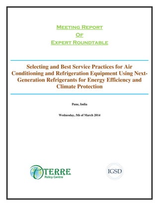 Meeting ReportMeeting ReportMeeting ReportMeeting Report
OOOOffff
Expert RoundtableExpert RoundtableExpert RoundtableExpert Roundtable
Selecting and Best Service Practices for Air
Conditioning and Refrigeration Equipment Using Next-
Generation Refrigerants for Energy Efficiency and
Climate Protection
Pune, India
Wednesday, 5th of March 2014
 