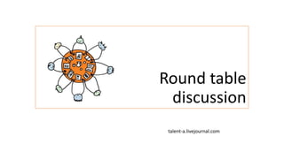 Round table 
discussion 
talent-a.livejournal.com 
 