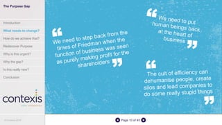 Page 10 of 45
The Purpose Gap
Introduction
What needs to change?
How do we achieve that?
Rediscover Purpose
Why is this urgent?
Why the gap?
Is this really new?
Conclusion
© Contexis 2016
 