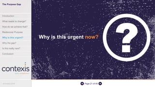 Page 21 of 45
Why is this urgent now?
The Purpose Gap
Introduction
What needs to change?
How do we achieve that?
Rediscover Purpose
Why is this urgent?
Why the gap?
Is this really new?
Conclusion
© Contexis 2016
 