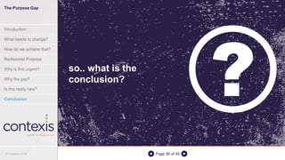 Page 36 of 45
so.. what is the
conclusion?
The Purpose Gap
Introduction
What needs to change?
How do we achieve that?
Rediscover Purpose
Why is this urgent?
Why the gap?
Is this really new?
Conclusion
© Contexis 2016
 