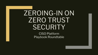 ZEROING-IN ON
ZERO TRUST
SECURITY
CISO Platform
Playbook Roundtable
 