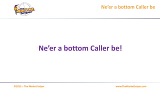 www.TheMarketSniper.com©2015 – The Market Sniper
Ne’er a bottom Caller be
Ne’er a bottom Caller be!
 