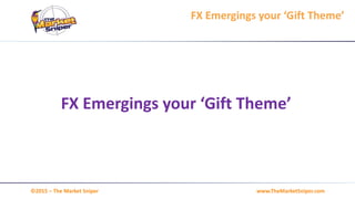 www.TheMarketSniper.com©2015 – The Market Sniper
FX Emergings your ‘Gift Theme’
FX Emergings your ‘Gift Theme’
 