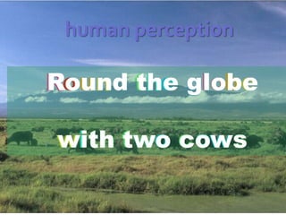 human perception o u d t e l o b e Round the globe with two cows R n h g t t o c o s w i h w w 
