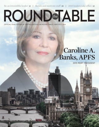 Be an irresistible leader 12 | Retain and motivate staff 20 | 2015 leaders take office 43 
ROUND the 
TABLE OFFICIAL PUBLICATION OF THE MILLION DOLLAR ROUND TABLE | SEPT/OCT 2014 
Caroline A. 
Banks, APFS 
2015 MDRT PRESIDENT 
the  