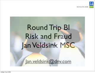 Round Trip BI
                        Risk and Fraud
                       Jan Veldsink MSC
                        Jan.veldsink@dnv.com
vrijdag 12 juni 2009
 
