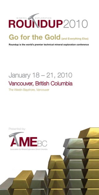 Go for the Gold                               (and Everything Else)

Roundup is the world’s premier technical mineral exploration conference




January 18 – 21, 2010
Vancouver, British Columbia
The Westin Bayshore, Vancouver




Presented by:
 