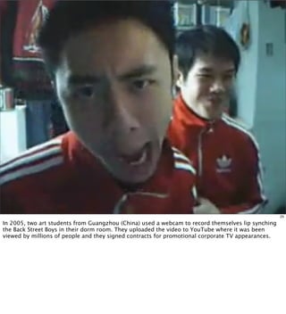 25

In 2005, two art students from Guangzhou (China) used a webcam to record themselves lip synching
the Back Street Boys ...