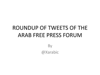ROUNDUP OF TWEETS OF THE
  ARAB FREE PRESS FORUM
           By
         @Xarabic
 