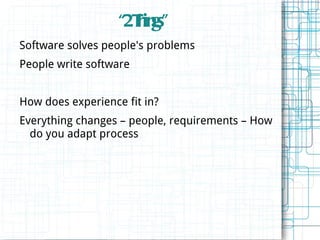 “2Tins”
                     hg
Software solves people's problems
People write software


How does experience fit in?
Everything changes – people, requirements – How
  do you adapt process
 