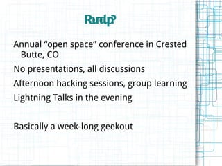 Rudp
                  o nu ?
Annual “open space” conference in Crested
 Butte, CO
No presentations, all discussions
Afternoon hacking sessions, group learning
Lightning Talks in the evening


Basically a week-long geekout
 
