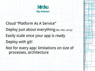 Hro u
                     ek
                    h ://hro u m
                     ttp e k .co




Cloud “Platform As A Service”
Deploy just about everything (No .Net, sorry)
Easily scale once your app is ready
Deploy with git!
Not for every app: limitations on size of
 processes, architecture
 