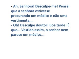 - Ah, Senhora! Desculpe-me! Pensei que a senhora estivesse procurando um médico e não uma vestimenta.... - Oh! Desculpe doutor! Boa tarde! É que... Vestido assim, o senhor nem parece um médico... 