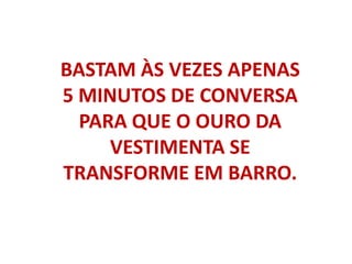 BASTAM ÀS VEZES APENAS 5 MINUTOS DE CONVERSA PARA QUE O OURO DA VESTIMENTA SE TRANSFORME EM BARRO.