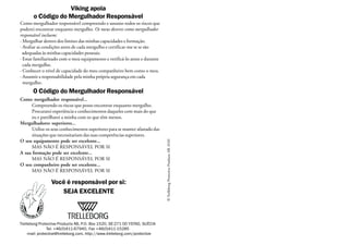 Trelleborg Protective Products AB, P.O. Box 1520, SE-271 00 YSTAD, SUÉCIA
Tel- +46(0)411-67940, Fax +46(0)411-15285
E-mail: protective@trelleborg.com, http://www.trelleborg.com/protective
Viking apoia
o Código do Mergulhador Responsável
Como mergulhador responsável compreendo e assumo todos os riscos que
poderei encontrar enquanto mergulho. Os meus deveres como mergulhador
responsável incluem:
· Mergulhar dentro dos limites das minhas capacidades e formação.
· Avaliar as condições antes de cada mergulho e certificar-me se se são
adequadas às minhas capacidades pessoais.
· Estar familiarizado com o meu equipamento e verificá-lo antes e durante
cada mergulho.
· Conhecer o nível de capacidade do meu companheiro bem como o meu.
· Assumir a responsabilidade pela minha própria segurança em cada
mergulho.
O Código do Mergulhador Responsável
Como mergulhador responsável...
Compreendo os riscos que posso encontrar enquanto mergulho.
Procurarei experiência e conhecimentos daqueles com mais do que
eu e partilharei a minha com os que têm menos.
Mergulhadores superiores...
Utilize os seus conhecimentos superiores para se manter afastado das
situações que necessitariam das suas competências superiores.
O seu equipamento pode ser excelente...
MAS NÃO É RESPONSÁVEL POR SI
A sua formação pode ser excelente...
MAS NÃO É RESPONSÁVEL POR SI
O seu companheiro pode ser excelente...
MAS NÃO É RESPONSÁVEL POR SI
Você é responsável por si:
SEJA EXCELENTE
©TrelleborgProtectiveProductsAB.0102
 