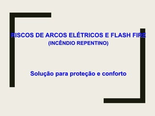 RISCOS DE ARCOS ELÉTRICOS E FLASH FIRE
(INCÊNDIO REPENTINO)
Solução para proteção e conforto
 