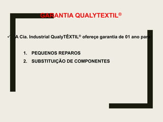 GARANTIA QUALYTEXTIL®
 A Cia. Industrial QualyTÊXTIL® ofereçe garantia de 01 ano para:
1. PEQUENOS REPAROS
2. SUBSTITUIÇÃO DE COMPONENTES
 