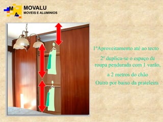 1ºAproveitamento até ao tecto.
2º duplica-se o espaço de
roupa pendurada com 1 varão,
a 2 metros do chão
Outro por baixo da prateleira.
M
A
MOVALU
MOVEIS E ALUMINIOS
 