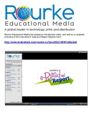 Rourke Educational Media has placed an introductory video, and well as a complete
overview of the innovative E-read and Report Solution here :

http://www.brainshark.com/rourke/vu?pi=zHGz13XiD1z8bcbz0
 