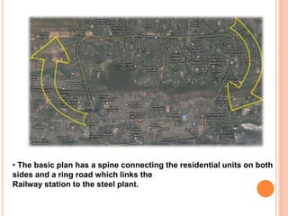 • The basic plan has a spine connecting the residential units on both
sides and a ring road which links the
Railway station to the steel plant.
 