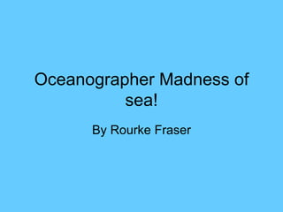 Oceanographer Madness of sea! By Rourke Fraser 
