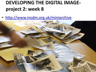 DEVELOPING THE DIGITAL IMAGE-project 2: week 8 http://www.msdm.org.uk/miniarchive 