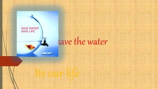 Save the save the water
Its our life
 