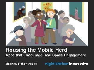 Rousing the Mobile Herd
Apps that Encourage Real Space Engagement
Matthew Fisher 4/18/13
 