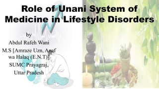 Role of Unani System of
Medicine in Lifestyle Disorders
by
Abdul Rafeh Wani
M.S [Amraze Uzn, Anaf
wa Halaq (E.N.T)]
SUMC Prayagraj,
Uttar Pradesh
 