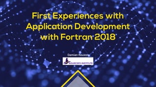 First Experiences with
Application Development
with Fortran 2018
Damian Rouson
 