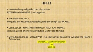 ΠΗΓΕΣ
• www.turkeygreekguide.com › byzantine
ΒΥΖΑΝΤΙΝΑ ΜΝΗΜΕΙΑ | turkeyguide
• ww.slideshare.net › ...
Μνημεία της Κωνσταντινούπολης από την εποχή του Μ.Κων.
• users.sch.gr › KONSTANTINOYPOLI › NAOI_KAI_MONES
ναοι και μονες απο τον κωνσταντινο ως τον ιουστινιανο
• www.diakonima.gr › 2012/07/14 › Τα «άγνωστα» βυζαντινά μνημεία της Πόλης |
Διακόνημα
ΕΛΕΥΘΕΡΙΑ- ΜΑΡΙΑ ΡΟΥΣΟΥΝΕΛΟΥ
Α2
2019-20
•
 