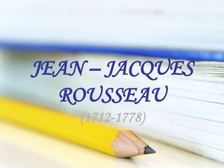 JEAN – JACQUES
ROUSSEAU
(1712-1778)
 