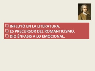  INFLUYÓ EN LA LITERATURA.
 ES PRECURSOR DEL ROMANTICISMO.
 DIO ÉNFASIS A LO EMOCIONAL.
 