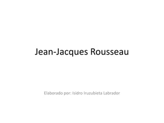 Jean-Jacques Rousseau


  Elaborado por: Isidro Iruzubieta Labrador
 