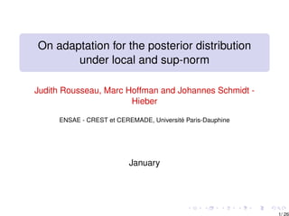 On adaptation for the posterior distribution
       under local and sup-norm

Judith Rousseau, Marc Hoffman and Johannes Schmidt -
                       Hieber

     ENSAE - CREST et CEREMADE, Université Paris-Dauphine




                          January




                                                            1/ 26
 
