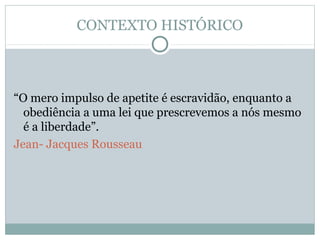 CONTEXTO HISTÓRICO
“O mero impulso de apetite é escravidão, enquanto a
obediência a uma lei que prescrevemos a nós mesmo
é a liberdade”.
Jean- Jacques Rousseau
 