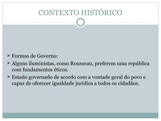 CONTEXTO HISTÓRICO
 Formas de Governo:
 Alguns iluministas, como Rousseau, preferem uma república
com fundamentos éticos.
 Estado governado de acordo com a vontade geral do povo e
capaz de oferecer igualdade jurídica a todos os cidadãos.
 