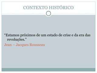 CONTEXTO HISTÓRICO
“Estamos próximos de um estado de crise e da era das
revoluções.”
Jean – Jacques Rousseau
 
