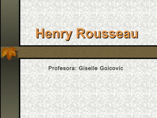 Henry RousseauHenry Rousseau
Profesora: Giselle Goicovic
 
