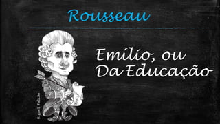 MiguelFalcão
Rousseau
Emílio, ou
Da Educação
 