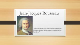 Jean-Jacques Rousseau
"Todo es perfecto al salir de las manos del
Creador y todo degenera en manos de los
hombres"
 