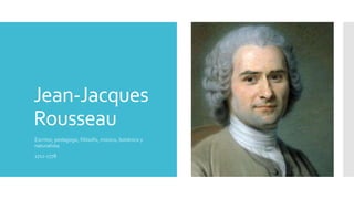 Jean-Jacques
Rousseau
Escritor, pedagogo, filósofo, músico, botánico y
naturalista.
1712-1778
 