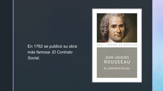 z
En 1762 se publicó su obra
más famosa: El Contrato
Social.
 