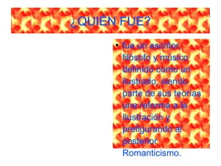 ¿QUIÉN FUE?
●
fue un escritor,
filósofo y músico
definido como un
ilustrado, siendo
parte de sus teorías
una reforma a la
Ilustración y
prefigurando al
posterior
Romanticismo.
 
