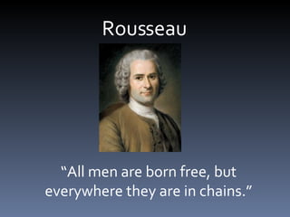 Rousseau “ All men are born free, but everywhere they are in chains.” 