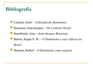 Bibliografia
 Cassirer, Ernst – A filosofia do Iluminismo
 Rousseau, Jean-Jacques – Do Contrato Social
 Starobinski, Jean – Jean-Jacques Rousseau
 Barros, Roque S. M. – O Iluminismo e seus reflexos no
Brasil
 Darnton, Robert – O Iluminismo como negócio
 