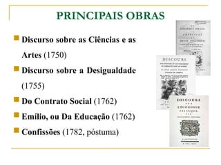 PRINCIPAIS OBRAS
 Discurso sobre as Ciências e as
Artes (1750)
 Discurso sobre a Desigualdade
(1755)
 Do Contrato Social (1762)
 Emílio, ou Da Educação (1762)
 Confissões (1782, póstuma)
 