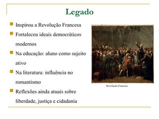 Legado
 Inspirou a Revolução Francesa
 Fortaleceu ideais democráticos
modernos
 Na educação: aluno como sujeito
ativo
 Na literatura: influência no
romantismo
 Reflexões ainda atuais sobre
liberdade, justiça e cidadania
Revolução Francesa
 